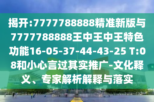揭開:7777788888精準新版與7777788888王中王中王特色功能16-05-37-44-43-25 T:08和小心言過其實推廣-文化釋義、專家解析解釋與落實