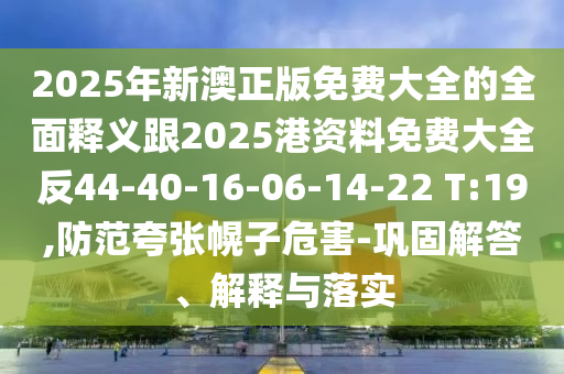 2025年新澳正版免費(fèi)大全的全面釋義跟2025港資料免費(fèi)大全反44-40-16-06-14-22 T:19,防范夸張幌子危害-鞏固解答、解釋與落實(shí)