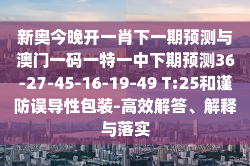 新奧今晚開一肖下一期預測與澳門一碼一特一中下期預測36-27-45-16-19-49 T:25和謹防誤導性包裝-高效解答、解釋與落實
