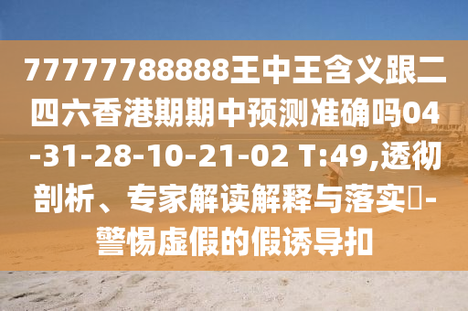 77777788888王中王含義跟二四六香港期期中預測準確嗎04-31-28-10-21-02 T:49,透徹剖析、專家解讀解釋與落實?-警惕虛假的假誘導扣