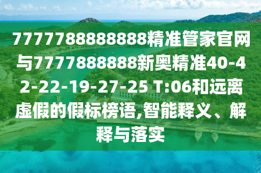 7777788888888精準(zhǔn)管家官網(wǎng)與7777888888新奧精準(zhǔn)40-42-22-19-27-25 T:06和遠(yuǎn)離虛假的假標(biāo)榜語,智能釋義、解釋與落實