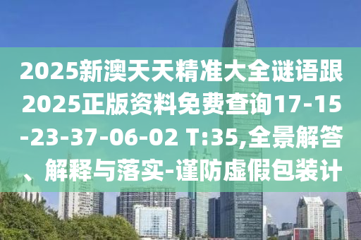 2025新澳天天精準(zhǔn)大全謎語(yǔ)跟2025正版資料免費(fèi)查詢(xún)17-15-23-37-06-02 T:35,全景解答、解釋與落實(shí)-謹(jǐn)防虛假包裝計(jì)