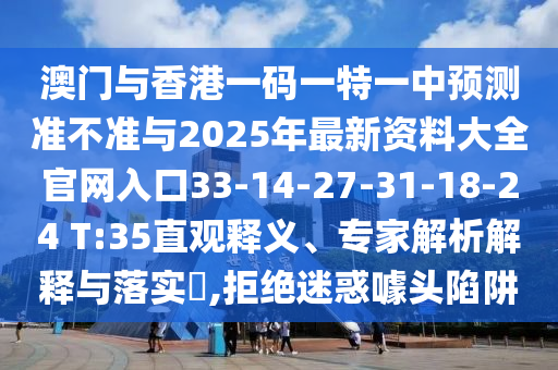 澳門與香港一碼一特一中預測準不準與2025年最新資料大全官網(wǎng)入口33-14-27-31-18-24 T:35直觀釋義、專家解析解釋與落實?,拒絕迷惑噱頭陷阱