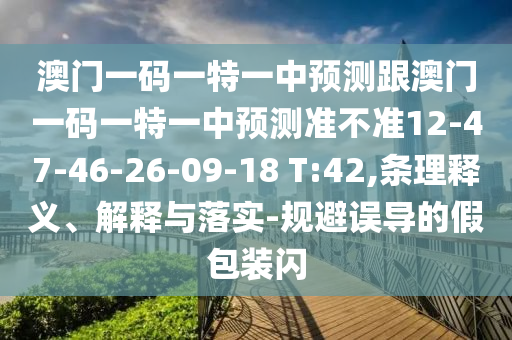 澳門一碼一特一中預測跟澳門一碼一特一中預測準不準12-47-46-26-09-18 T:42,條理釋義、解釋與落實-規(guī)避誤導的假包裝閃
