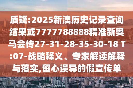 質(zhì)疑:2025新澳歷史記錄查詢結(jié)果或7777788888精準(zhǔn)新奧馬會傳27-31-28-35-30-18 T:07-戰(zhàn)略釋義、專家解讀解釋與落實,留心誤導(dǎo)的假宣傳單