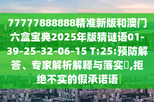 77777888888精準新版和澳門六盒寶典2025年版猜謎語01-39-25-32-06-15 T:25:預防解答、專家解析解釋與落實?,拒絕不實的假承諾語