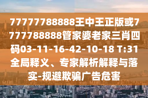 77777788888王中王正版或7777788888管家婆老家三肖四碼03-11-16-42-10-18 T:31全局釋義、專家解析解釋與落實(shí)-規(guī)避欺騙廣告危害