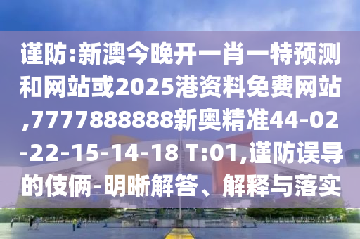 謹(jǐn)防:新澳今晚開一肖一特預(yù)測和網(wǎng)站或2025港資料免費(fèi)網(wǎng)站,7777888888新奧精準(zhǔn)44-02-22-15-14-18 T:01,謹(jǐn)防誤導(dǎo)的伎倆-明晰解答、解釋與落實(shí)