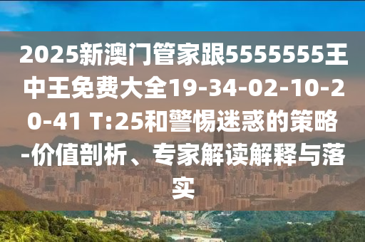 2025新澳門管家跟5555555王中王免費大全19-34-02-10-20-41 T:25和警惕迷惑的策略-價值剖析、專家解讀解釋與落實