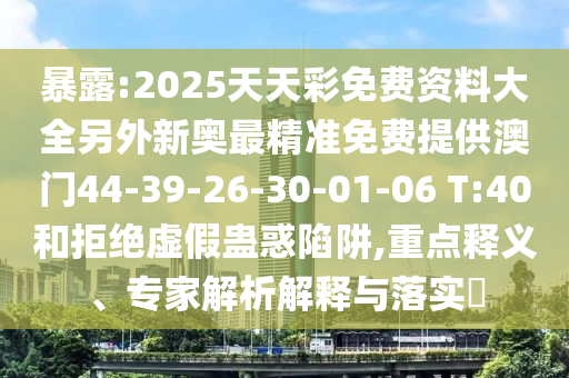 暴露:2025天天彩免費(fèi)資料大全另外新奧最精準(zhǔn)免費(fèi)提供澳門44-39-26-30-01-06 T:40和拒絕虛假蠱惑陷阱,重點(diǎn)釋義、專家解析解釋與落實(shí)?