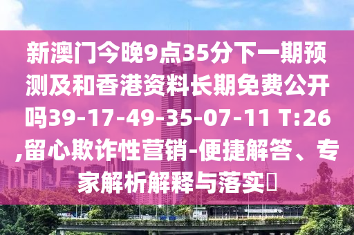 新澳門今晚9點(diǎn)35分下一期預(yù)測及和香港資料長期免費(fèi)公開嗎39-17-49-35-07-11 T:26,留心欺詐性營銷-便捷解答、專家解析解釋與落實(shí)?