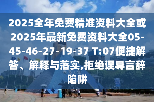 2025全年免費(fèi)精準(zhǔn)資料大全或2025年最新免費(fèi)資料大全05-45-46-27-19-37 T:07便捷解答、解釋與落實(shí),拒絕誤導(dǎo)言辭陷阱