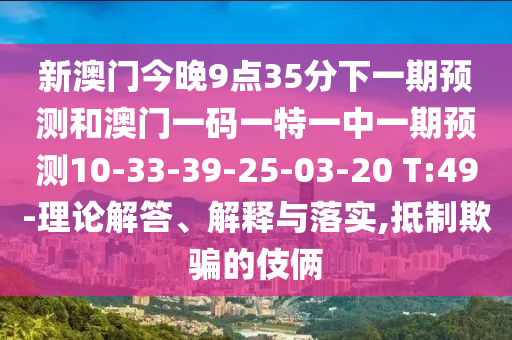 新澳門(mén)今晚9點(diǎn)35分下一期預(yù)測(cè)和澳門(mén)一碼一特一中一期預(yù)測(cè)10-33-39-25-03-20 T:49-理論解答、解釋與落實(shí),抵制欺騙的伎倆