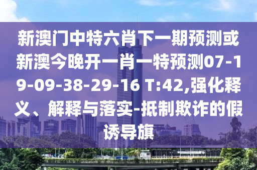 新澳門中特六肖下一期預(yù)測(cè)或新澳今晚開一肖一特預(yù)測(cè)07-19-09-38-29-16 T:42,強(qiáng)化釋義、解釋與落實(shí)-抵制欺詐的假誘導(dǎo)旗