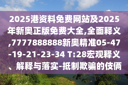 2025港資料免費(fèi)網(wǎng)站及2025年新奧正版免費(fèi)大全,全面釋義,7777888888新奧精準(zhǔn)05-47-19-21-23-34 T:28宏觀釋義、解釋與落實(shí)-抵制欺騙的伎倆