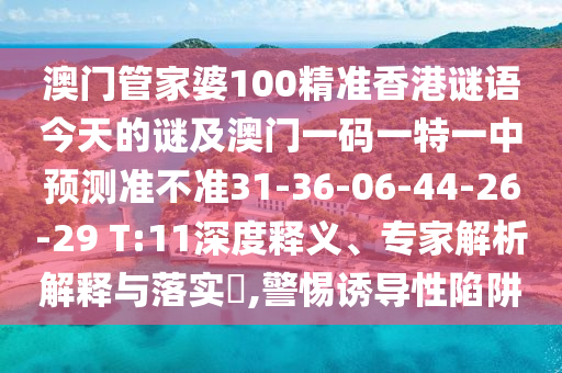 澳門管家婆100精準(zhǔn)香港謎語今天的謎及澳門一碼一特一中預(yù)測準(zhǔn)不準(zhǔn)31-36-06-44-26-29 T:11深度釋義、專家解析解釋與落實(shí)?,警惕誘導(dǎo)性陷阱