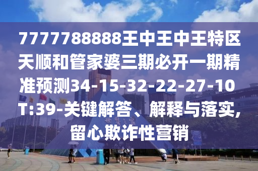 7777788888王中王中王特區(qū)天順和管家婆三期必開(kāi)一期精準(zhǔn)預(yù)測(cè)34-15-32-22-27-10 T:39-關(guān)鍵解答、解釋與落實(shí),留心欺詐性營(yíng)銷