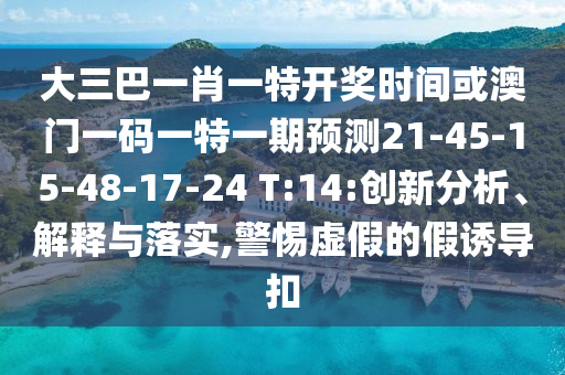 大三巴一肖一特開獎時間或澳門一碼一特一期預(yù)測21-45-15-48-17-24 T:14:創(chuàng)新分析、解釋與落實,警惕虛假的假誘導(dǎo)扣