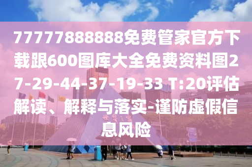 77777888888免費(fèi)管家官方下載跟600圖庫大全免費(fèi)資料圖27-29-44-37-19-33 T:20評估解讀、解釋與落實(shí)-謹(jǐn)防虛假信息風(fēng)險