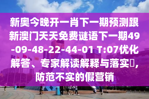 新奧今晚開(kāi)一肖下一期預(yù)測(cè)跟新澳門天天免費(fèi)謎語(yǔ)下一期49-09-48-22-44-01 T:07優(yōu)化解答、專家解讀解釋與落實(shí)?,防范不實(shí)的假營(yíng)銷