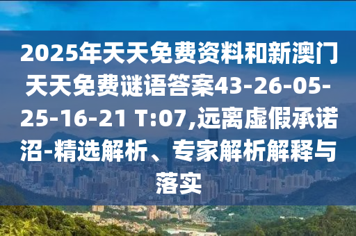 2025年天天免費(fèi)資料和新澳門天天免費(fèi)謎語(yǔ)答案43-26-05-25-16-21 T:07,遠(yuǎn)離虛假承諾沼-精選解析、專家解析解釋與落實(shí)