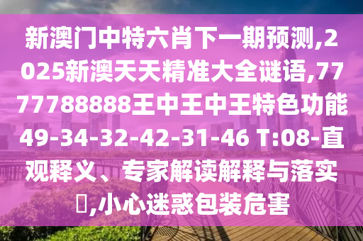 新澳門中特六肖下一期預測,2025新澳天天精準大全謎語,7777788888王中王中王特色功能49-34-32-42-31-46 T:08-直觀釋義、專家解讀解釋與落實?,小心迷惑包裝危害