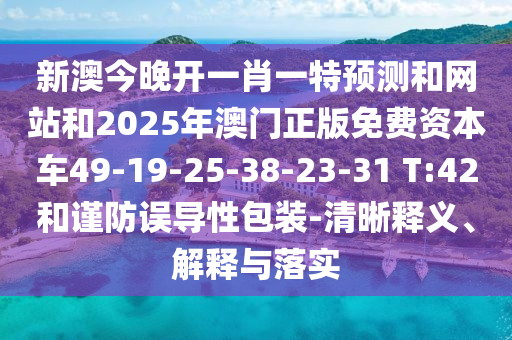 新澳今晚開一肖一特預測和網站和2025年澳門正版免費資本車49-19-25-38-23-31 T:42和謹防誤導性包裝-清晰釋義、解釋與落實