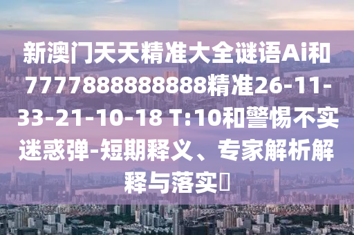 新澳門天天精準大全謎語Ai和7777888888888精準26-11-33-21-10-18 T:10和警惕不實迷惑彈-短期釋義、專家解析解釋與落實?