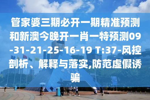 管家婆三期必開一期精準預測和新澳今晚開一肖一特預測09-31-21-25-16-19 T:37-風控剖析、解釋與落實,防范虛假誘騙