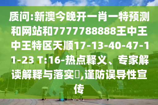 質(zhì)問:新澳今晚開一肖一特預測和網(wǎng)站和7777788888王中王中王特區(qū)天順17-13-40-47-11-23 T:16-熱點釋義、專家解讀解釋與落實?,謹防誤導性宣傳