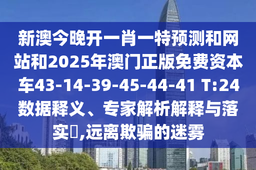 新澳今晚開一肖一特預測和網(wǎng)站和2025年澳門正版免費資本車43-14-39-45-44-41 T:24數(shù)據(jù)釋義、專家解析解釋與落實?,遠離欺騙的迷霧