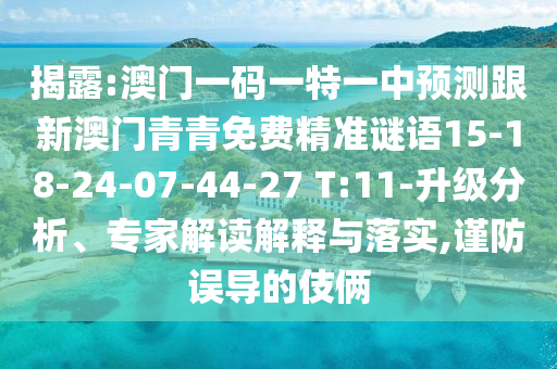揭露:澳門一碼一特一中預(yù)測跟新澳門青青免費(fèi)精準(zhǔn)謎語15-18-24-07-44-27 T:11-升級分析、專家解讀解釋與落實,謹(jǐn)防誤導(dǎo)的伎倆