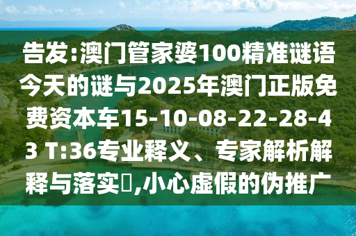 告發(fā):澳門管家婆100精準(zhǔn)謎語(yǔ)今天的謎與2025年澳門正版免費(fèi)資本車15-10-08-22-28-43 T:36專業(yè)釋義、專家解析解釋與落實(shí)?,小心虛假的偽推廣