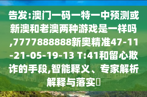 告發(fā):澳門(mén)一碼一特一中預(yù)測(cè)或新澳和老澳兩種游戲是一樣嗎,7777888888新奧精準(zhǔn)47-11-21-05-19-13 T:41和留心欺詐的手段,智能釋義、專(zhuān)家解析解釋與落實(shí)?