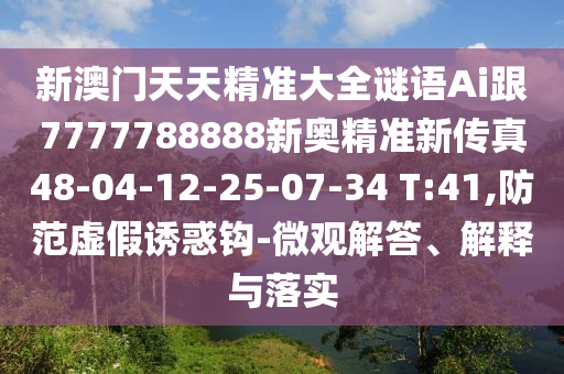 新澳門天天精準(zhǔn)大全謎語Ai跟7777788888新奧精準(zhǔn)新傳真48-04-12-25-07-34 T:41,防范虛假誘惑鉤-微觀解答、解釋與落實