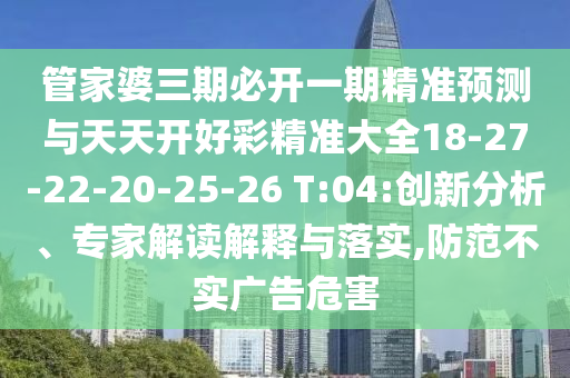 管家婆三期必開一期精準預測與天天開好彩精準大全18-27-22-20-25-26 T:04:創(chuàng)新分析、專家解讀解釋與落實,防范不實廣告危害