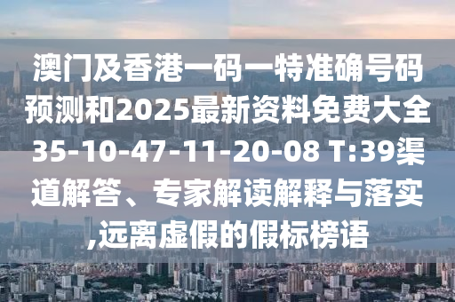 澳門及香港一碼一特準(zhǔn)確號(hào)碼預(yù)測(cè)和2025最新資料免費(fèi)大全35-10-47-11-20-08 T:39渠道解答、專家解讀解釋與落實(shí),遠(yuǎn)離虛假的假標(biāo)榜語