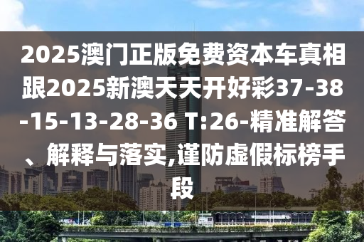 2025澳門正版免費資本車真相跟2025新澳天天開好彩37-38-15-13-28-36 T:26-精準解答、解釋與落實,謹防虛假標榜手段