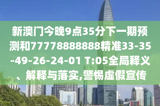 新澳門今晚9點35分下一期預測和77778888888精準33-35-49-26-24-01 T:05全局釋義、解釋與落實,警惕虛假宣傳