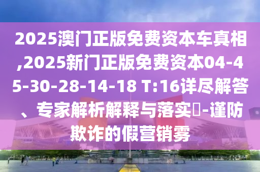 2025澳門正版免費(fèi)資本車真相,2025新門正版免費(fèi)資本04-45-30-28-14-18 T:16詳盡解答、專家解析解釋與落實(shí)?-謹(jǐn)防欺詐的假營(yíng)銷霧