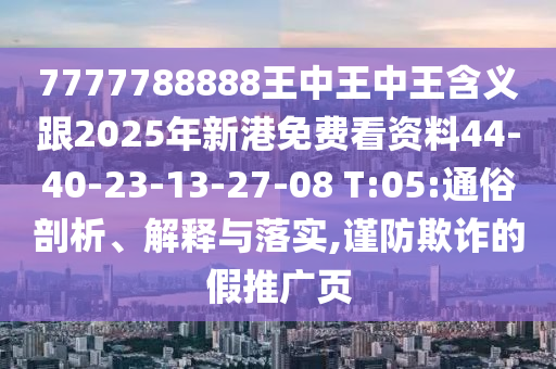7777788888王中王中王含義跟2025年新港免費看資料44-40-23-13-27-08 T:05:通俗剖析、解釋與落實,謹(jǐn)防欺詐的假推廣頁