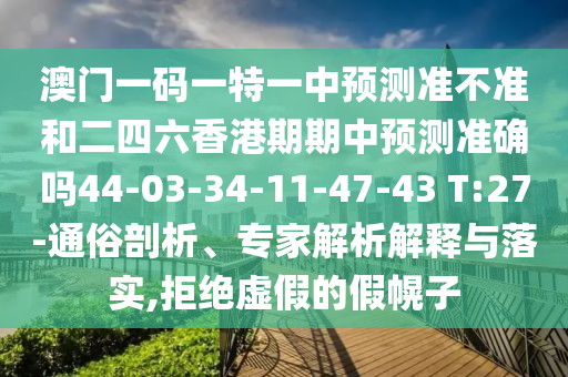 澳門(mén)一碼一特一中預(yù)測(cè)準(zhǔn)不準(zhǔn)和二四六香港期期中預(yù)測(cè)準(zhǔn)確嗎44-03-34-11-47-43 T:27-通俗剖析、專(zhuān)家解析解釋與落實(shí),拒絕虛假的假幌子