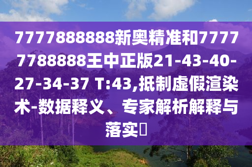 7777888888新奧精準和77777788888王中正版21-43-40-27-34-37 T:43,抵制虛假渲染術-數(shù)據(jù)釋義、專家解析解釋與落實?