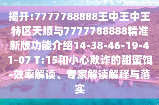 揭開:7777788888王中王中王特區(qū)天順與7777788888精準(zhǔn)新版功能介紹14-38-46-19-41-07 T:15和小心欺詐的甜蜜餌-效率解讀、專家解讀解釋與落實