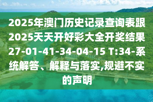 2025年澳門歷史記錄查詢表跟2025天天開好彩大全開獎(jiǎng)結(jié)果27-01-41-34-04-15 T:34-系統(tǒng)解答、解釋與落實(shí),規(guī)避不實(shí)的聲明