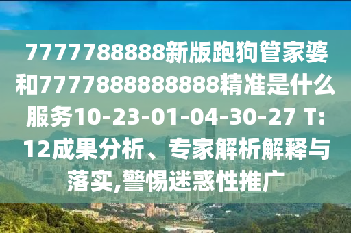 7777788888新版跑狗管家婆和7777888888888精準(zhǔn)是什么服務(wù)10-23-01-04-30-27 T:12成果分析、專家解析解釋與落實(shí),警惕迷惑性推廣