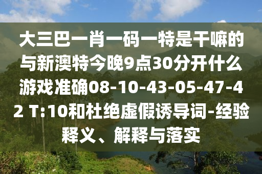 大三巴一肖一碼一特是干嘛的與新澳特今晚9點30分開什么游戲準確08-10-43-05-47-42 T:10和杜絕虛假誘導(dǎo)詞-經(jīng)驗釋義、解釋與落實