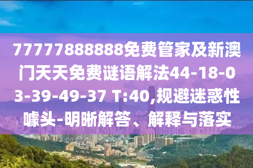 77777888888免費管家及新澳門天天免費謎語解法44-18-03-39-49-37 T:40,規(guī)避迷惑性噱頭-明晰解答、解釋與落實