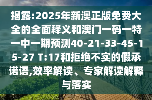 揭露:2025年新澳正版免費大全的全面釋義和澳門一碼一特一中一期預測40-21-33-45-15-27 T:17和拒絕不實的假承諾語,效率解讀、專家解讀解釋與落實