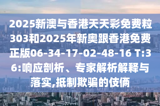 2025新澳與香港天天彩免費(fèi)粒303和2025年新奧跟香港免費(fèi)正版06-34-17-02-48-16 T:36:響應(yīng)剖析、專家解析解釋與落實(shí),抵制欺騙的伎倆